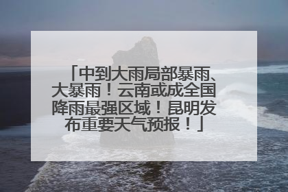 中到大雨局部暴雨、大暴雨！云南或成全国降雨最强区域！昆明发布重要天气预报！