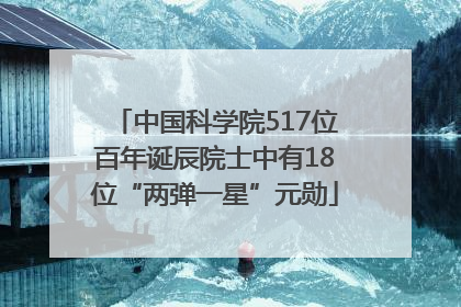 中国科学院517位百年诞辰院士中有18位“两弹一星”元勋