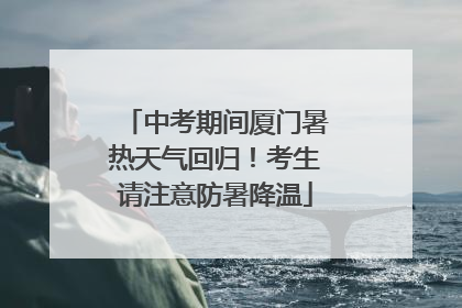 中考期间厦门暑热天气回归！考生请注意防暑降温