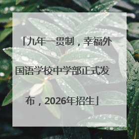 九年一贯制，幸福外国语学校中学部正式发布，2026年招生
