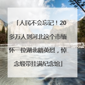 人民不会忘记！20多万人到河北这个市缅怀一位湖北籍英烈，悼念缎带挂满纪念馆