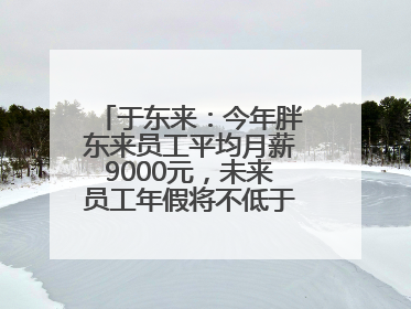 于东来：今年胖东来员工平均月薪9000元，未来员工年假将不低于40天