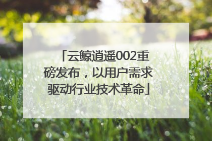 云鲸逍遥002重磅发布，以用户需求驱动行业技术革命