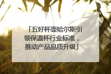 五好杯壶哈尔斯引领保温杯行业标准，推动产品品质升级