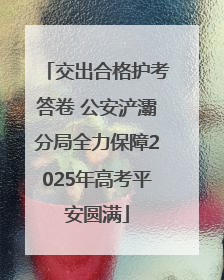 交出合格护考答卷 公安浐灞分局全力保障2025年高考平安圆满