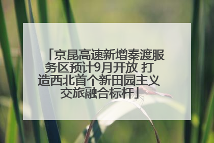 京昆高速新增秦渡服务区预计9月开放 打造西北首个新田园主义交旅融合标杆