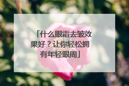 什么眼霜去皱效果好？让你轻松拥有年轻眼周