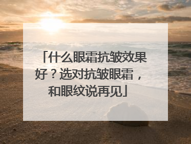 什么眼霜抗皱效果好？选对抗皱眼霜，和眼纹说再见