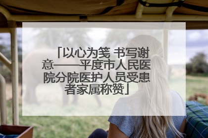 以心为笺 书写谢意——平度市人民医院分院医护人员受患者家属称赞