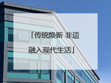 传统焕新 非遗融入现代生活