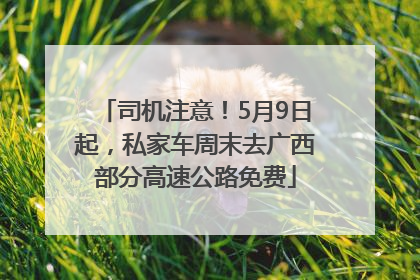 司机注意！5月9日起，私家车周末去广西部分高速公路免费