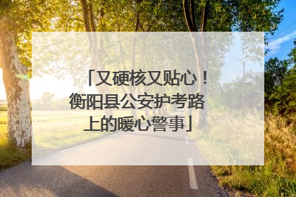 又硬核又贴心！衡阳县公安护考路上的暖心警事