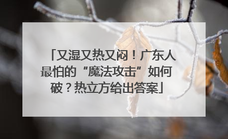 又湿又热又闷！广东人最怕的“魔法攻击”如何破？热立方给出答案