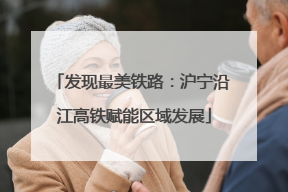 发现最美铁路：沪宁沿江高铁赋能区域发展
