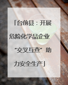 台前县：开展危险化学品企业“交叉互查”助力安全生产