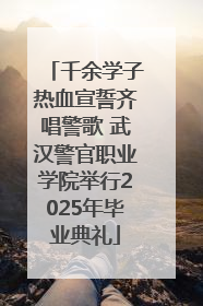 千余学子热血宣誓齐唱警歌 武汉警官职业学院举行2025年毕业典礼