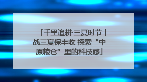 千里追耕·三夏时节丨战三夏保丰收 探索“中原粮仓”里的科技感