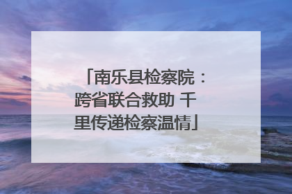 南乐县检察院：跨省联合救助 千里传递检察温情