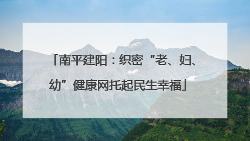 南平建阳：织密“老、妇、幼”健康网托起民生幸福
