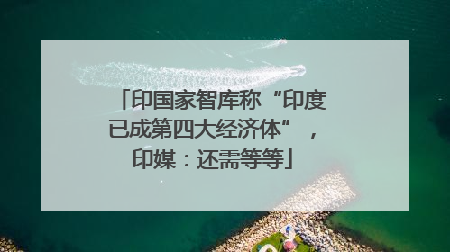 印国家智库称“印度已成第四大经济体”，印媒：还需等等