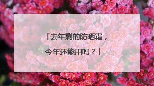 去年剩的防晒霜，今年还能用吗？