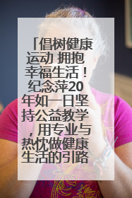 倡树健康运动 拥抱幸福生活！纪念萍20年如一日坚持公益教学，用专业与热忱做健康生活的引路人