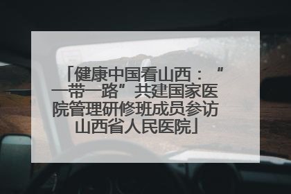 健康中国看山西：“一带一路”共建国家医院管理研修班成员参访山西省人民医院
