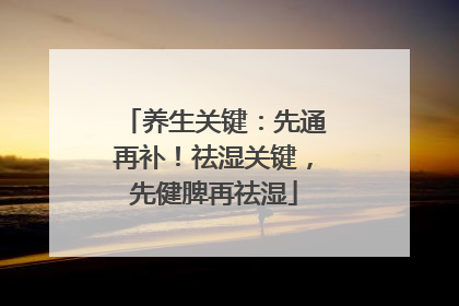 养生关键：先通再补！祛湿关键，先健脾再祛湿