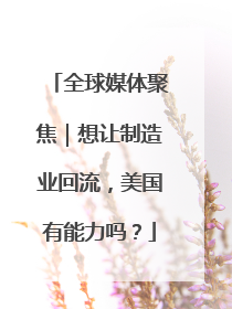 全球媒体聚焦｜想让制造业回流，美国有能力吗？