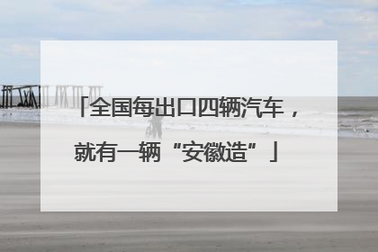 全国每出口四辆汽车，就有一辆“安徽造”