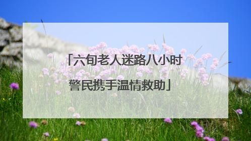 六旬老人迷路八小时 警民携手温情救助