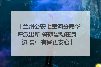 兰州公安七里河分局华坪派出所 警随景动在身边 景中有警更安心