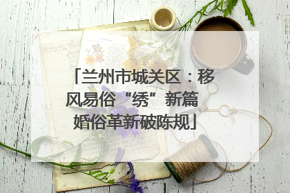 兰州市城关区：移风易俗“绣”新篇 婚俗革新破陈规
