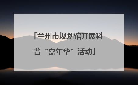 兰州市规划馆开展科普“嘉年华”活动