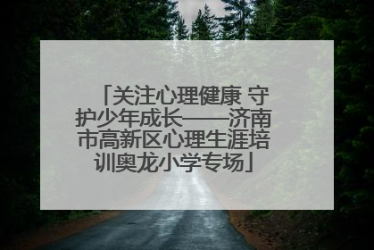 关注心理健康 守护少年成长——济南市高新区心理生涯培训奥龙小学专场