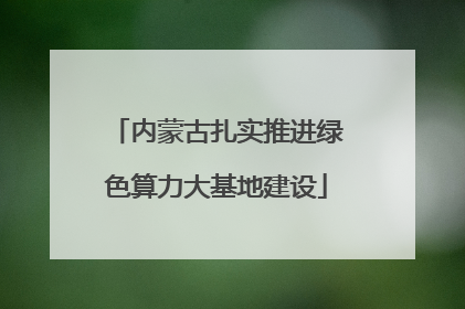 内蒙古扎实推进绿色算力大基地建设