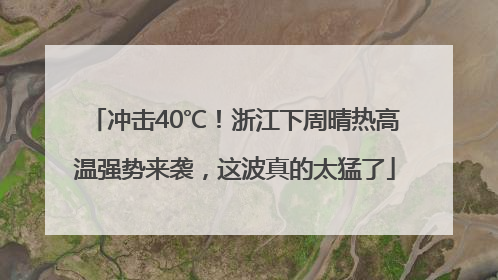 冲击40℃！浙江下周晴热高温强势来袭，这波真的太猛了