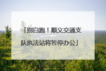 别白跑！顺义交通支队执法站将暂停办公
