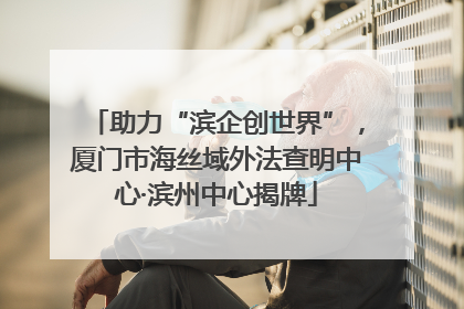 助力“滨企创世界”，厦门市海丝域外法查明中心·滨州中心揭牌