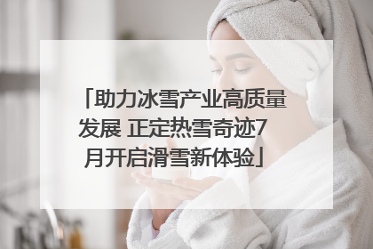 助力冰雪产业高质量发展 正定热雪奇迹7月开启滑雪新体验