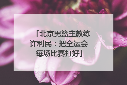 北京男篮主教练许利民：把全运会每场比赛打好
