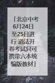 北京中考6月24日至25日进行 道法开卷考试只可携带六本统编版教材