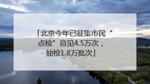 北京今年已征集市民“点检”意见4.5万次，抽检1.8万批次