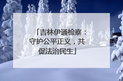 吉林伊通检察：守护公平正义，共促法治民生