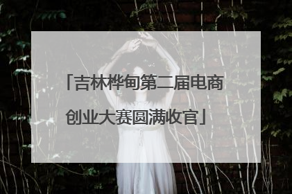 吉林桦甸第二届电商创业大赛圆满收官