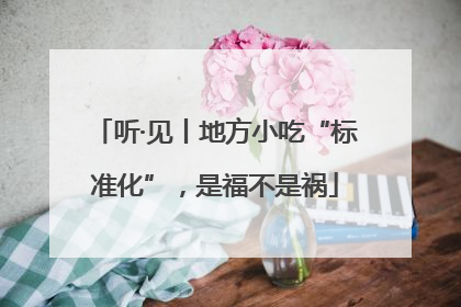 听·见丨地方小吃“标准化”，是福不是祸