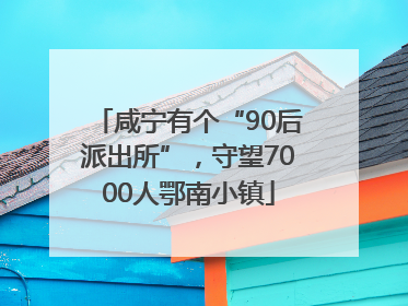 咸宁有个“90后派出所”，守望7000人鄂南小镇