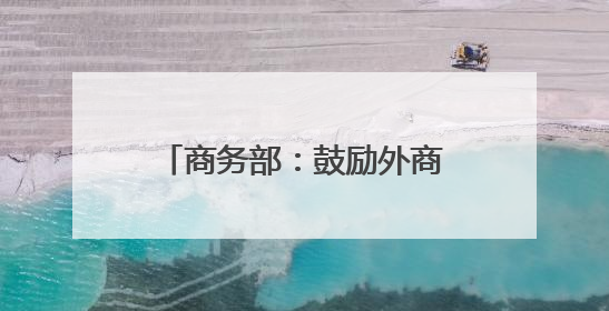 商务部：鼓励外商在国家级经开区开展生物医药、高端制造等领域投资