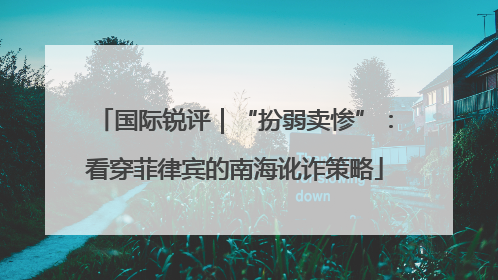国际锐评｜“扮弱卖惨”：看穿菲律宾的南海讹诈策略