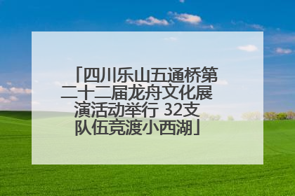 四川乐山五通桥第二十二届龙舟文化展演活动举行 32支队伍竞渡小西湖